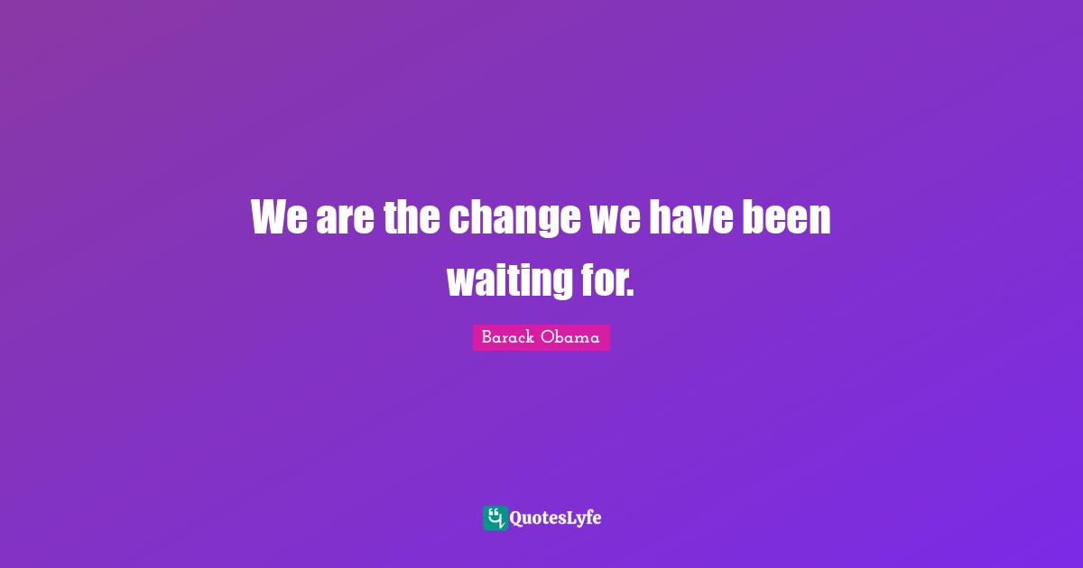We are the change we have been waiting for.