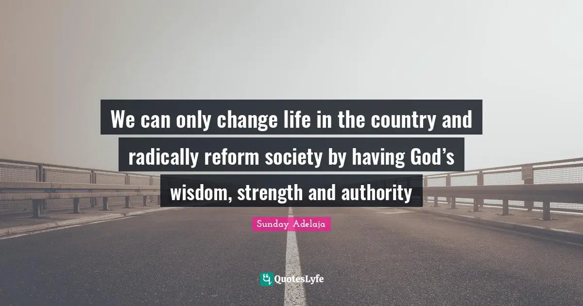 We can only change life in the country and radically reform society by having God’s wisdom, strength and authority