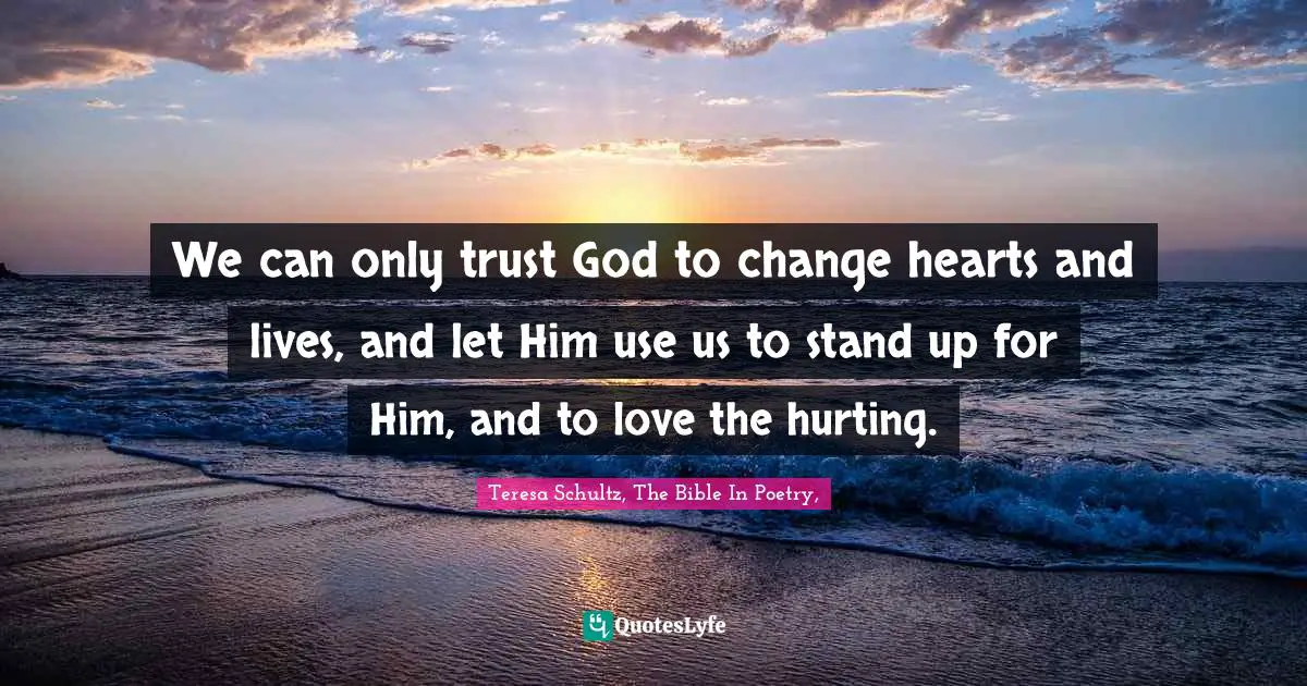 We can only trust God to change hearts and lives, and let Him use us to stand up for Him, and to love the hurting.