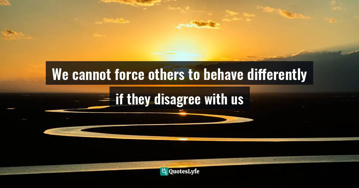 We cannot force others to behave differently if they disagree with us