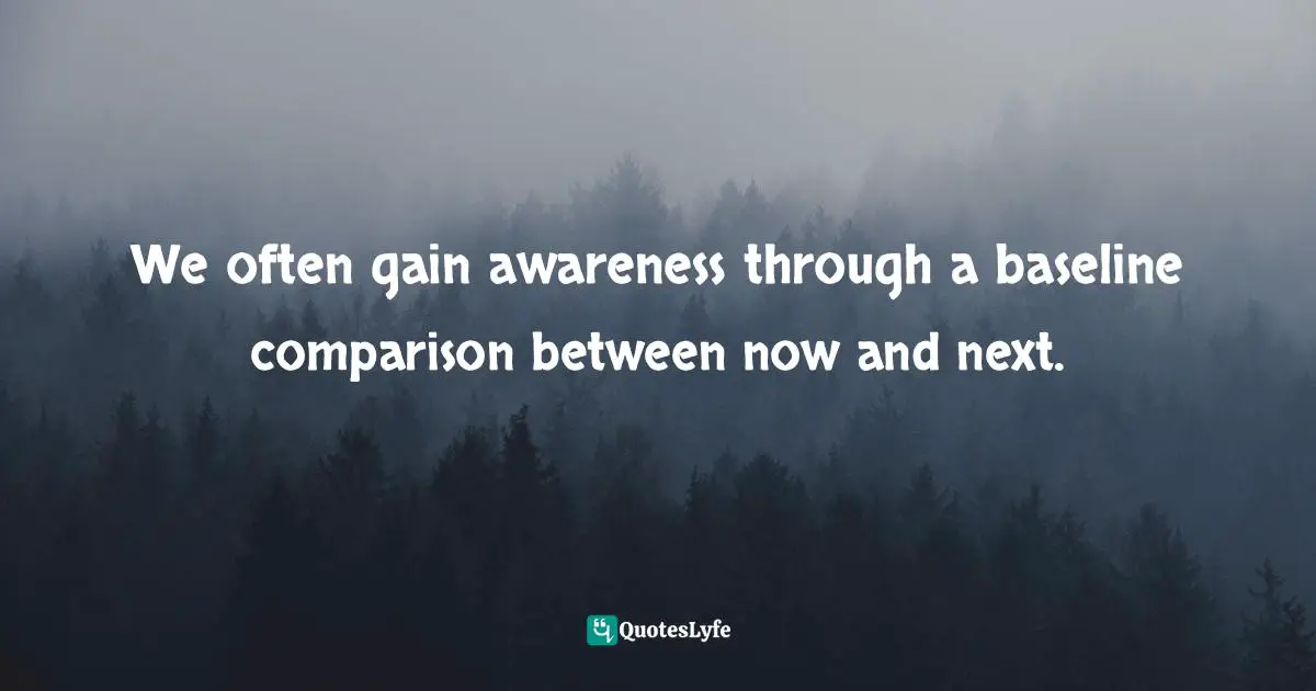 Sharon Weil, ChangeAbility: How Artists, Activists, And Awakeners Navigate Change Quotes: "We often gain awareness through a baseline comparison between now and next."