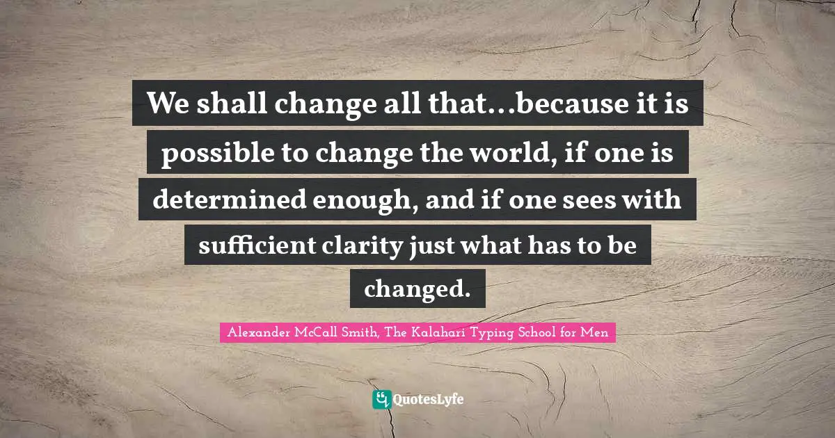 We shall change all that...because it is possible to change the world, if one is determined enough, and if one sees with sufficient clarity just what has to be changed.