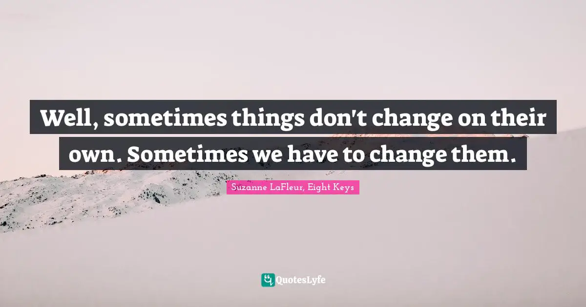 Well, sometimes things don't change on their own. Sometimes we have to change them.