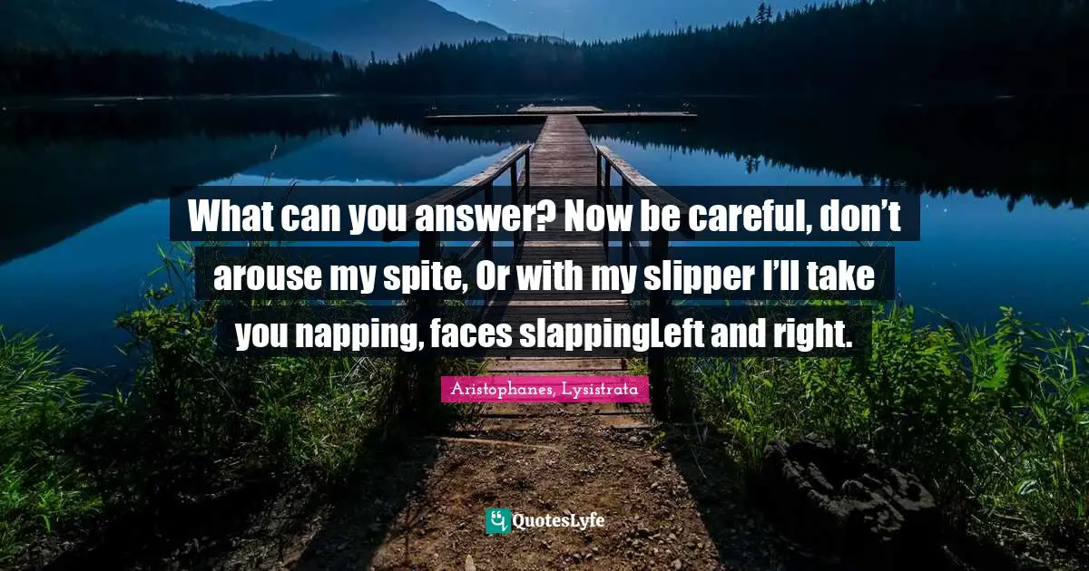 What can you answer? Now be careful, don’t arouse my spite, Or with my slipper I’ll take you napping, faces slappingLeft and right.