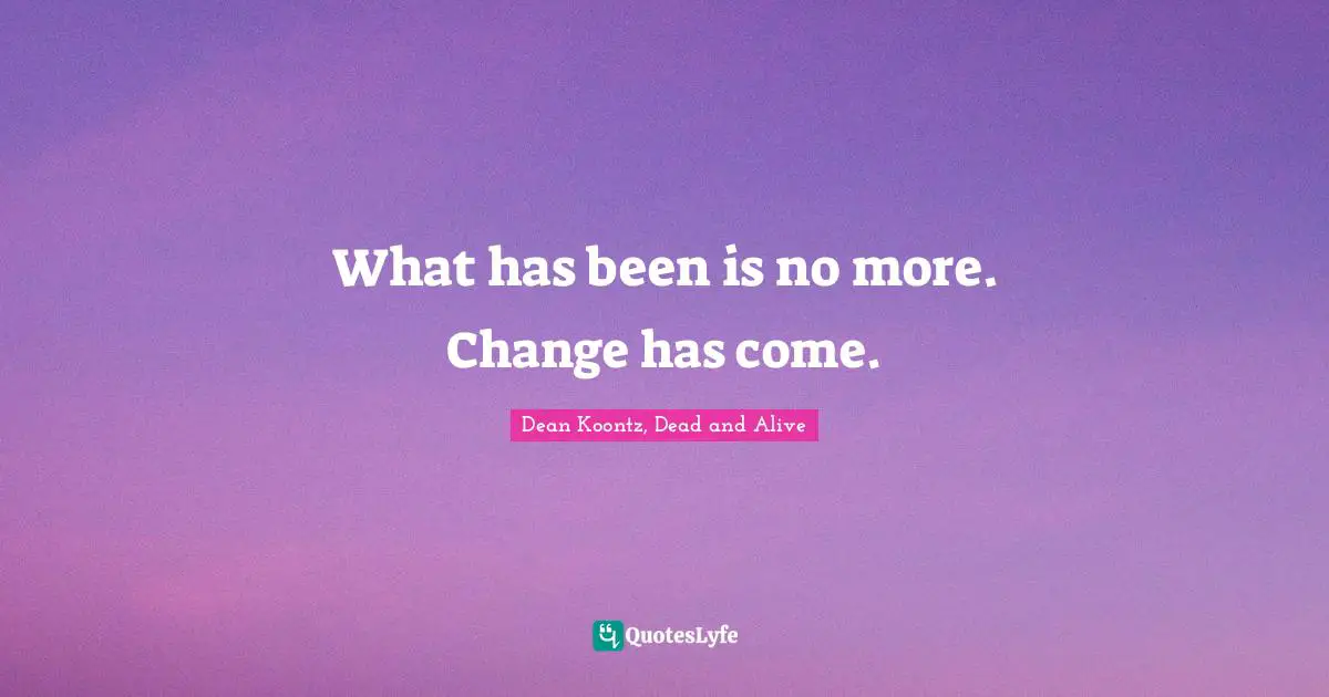 What has been is no more. Change has come.