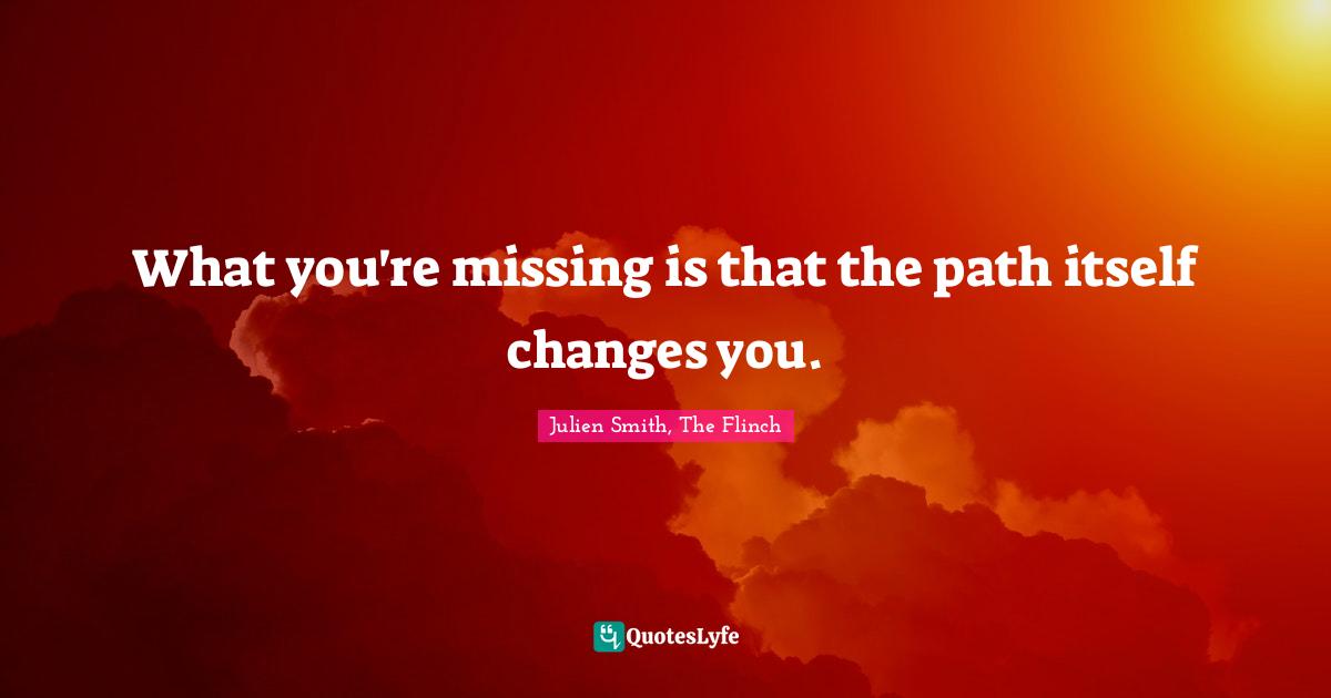 Journey In Life Quotes: "What you're missing is that the path itself changes you."