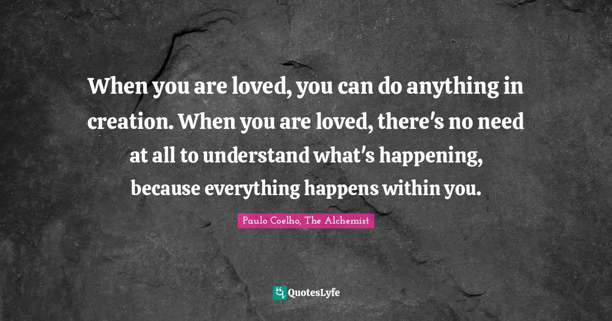 When you are loved, you can do anything in creation. When you are loved, there's no need at all to understand what's happening, because everything happens within you.
