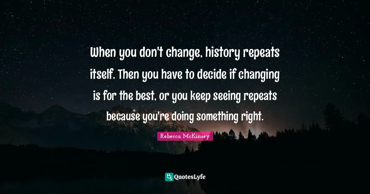 When you don't change, history repeats itself. Then you have to decide if changing is for the best, or you keep seeing repeats because you're doing something right.