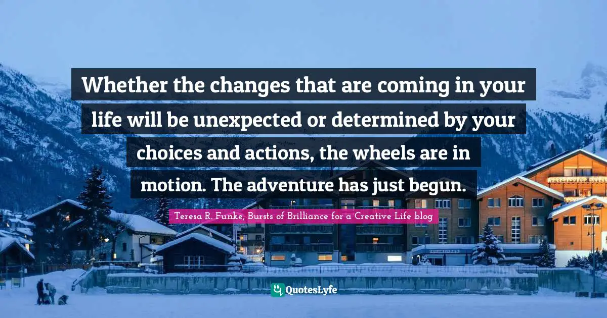 Dream Big Quotes: "Whether the changes that are coming in your life will be unexpected or determined by your choices and actions, the wheels are in motion. The adventure has just begun."