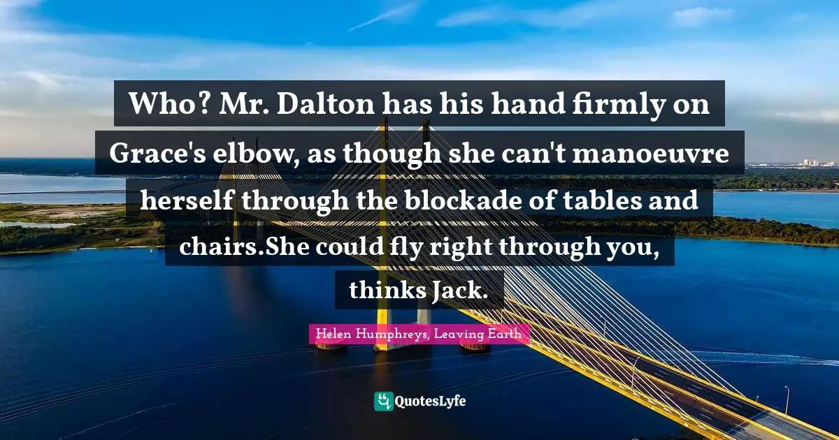 M.C. Humphreys Quotes: "Who? Mr. Dalton has his hand firmly on Grace's elbow, as though she can't manoeuvre herself through the blockade of tables and chairs.She could fly right through you, thinks Jack."