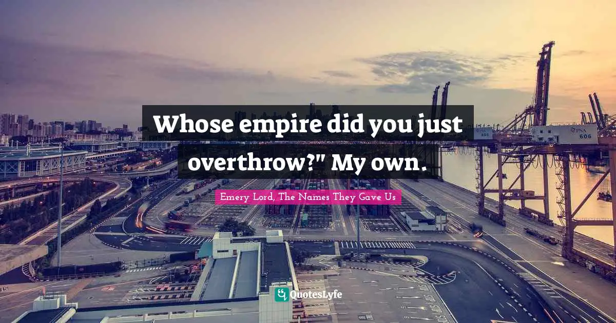 Whose empire did you just overthrow?" My own.