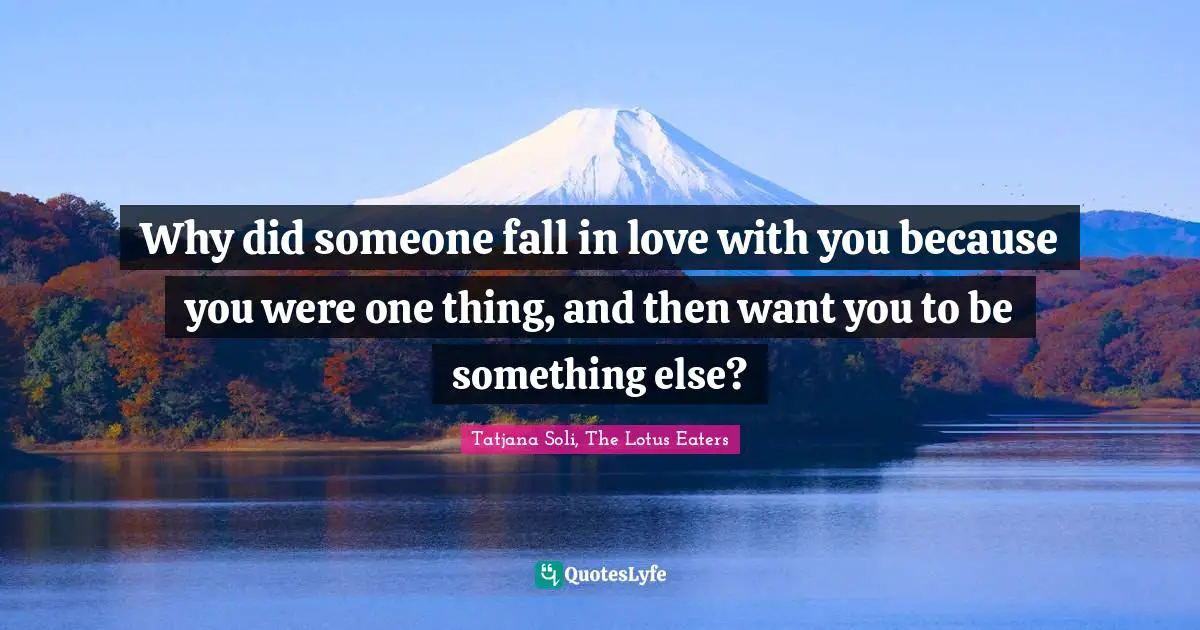 Why did someone fall in love with you because you were one thing, and then want you to be something else?