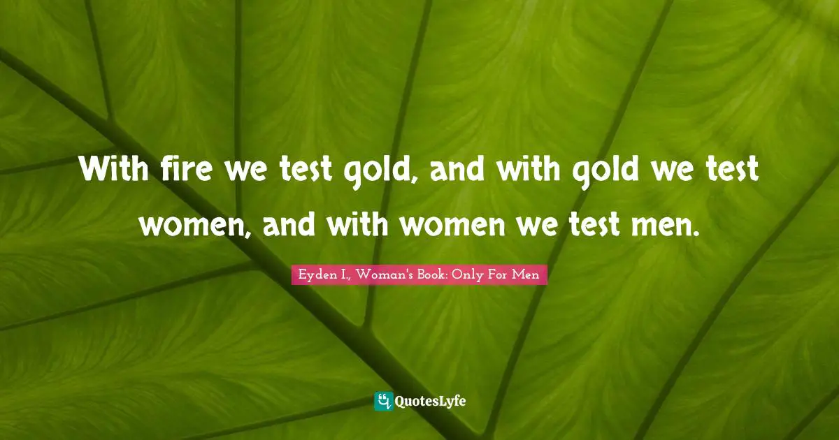 With fire we test gold, and with gold we test women, and with women we test men.