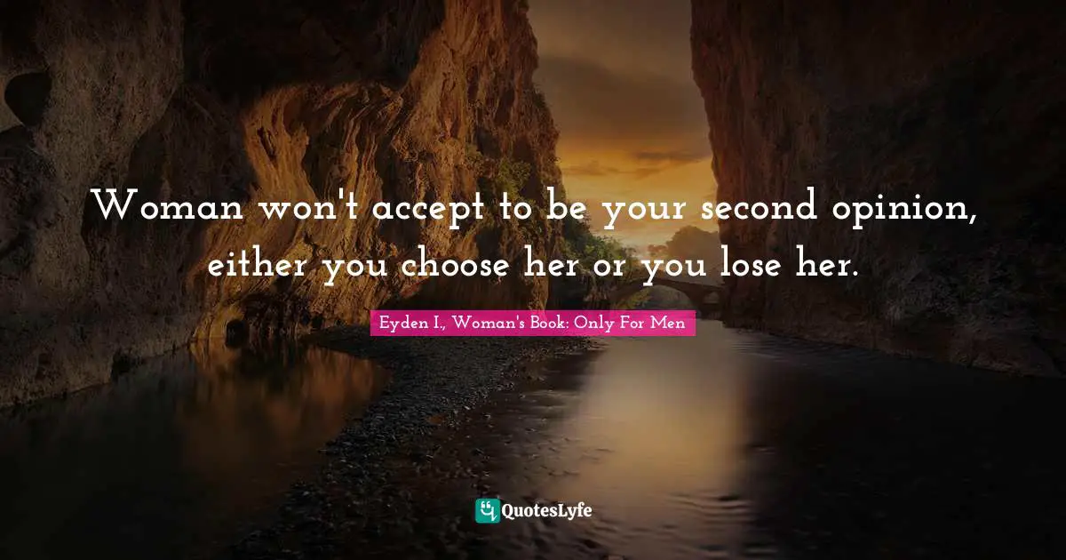 Woman won't accept to be your second opinion, either you choose her or you lose her.