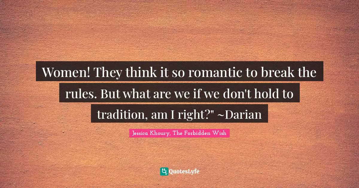 Jessica Khoury, The Forbidden Wish Quotes: "Women! They think it so romantic to break the rules. But what are we if we don't hold to tradition, am I right?" ~Darian"