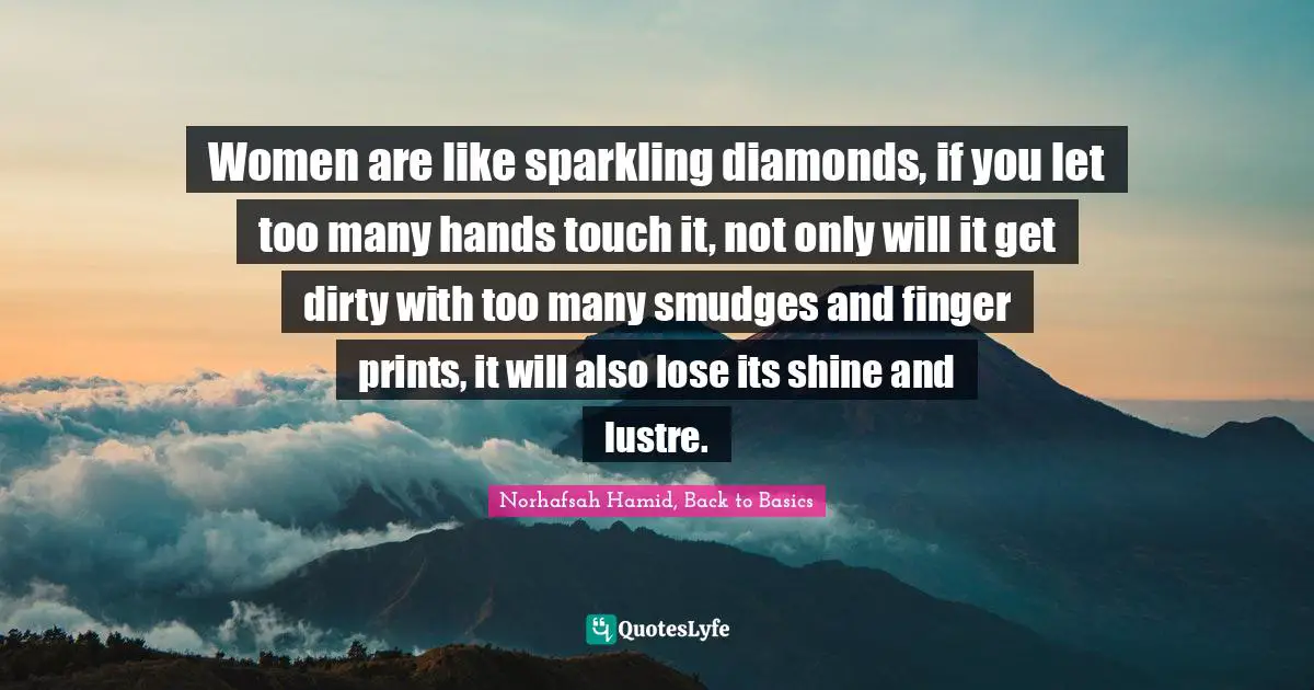 Women are like sparkling diamonds, if you let too many hands touch it, not only will it get dirty with too many smudges and finger prints, it will also lose its shine and lustre.