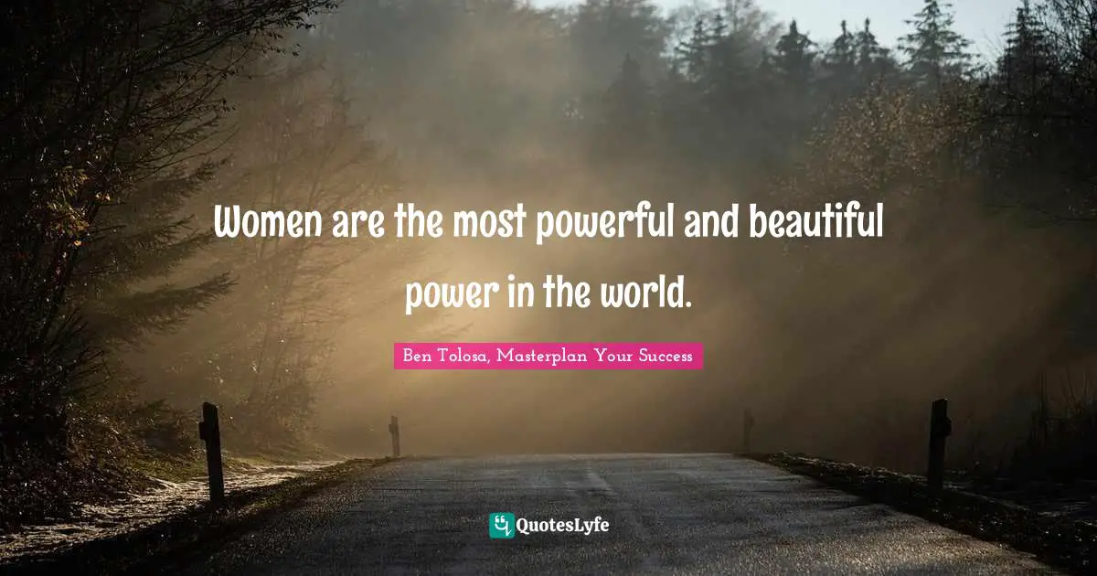 Women are the most powerful and beautiful power in the world.