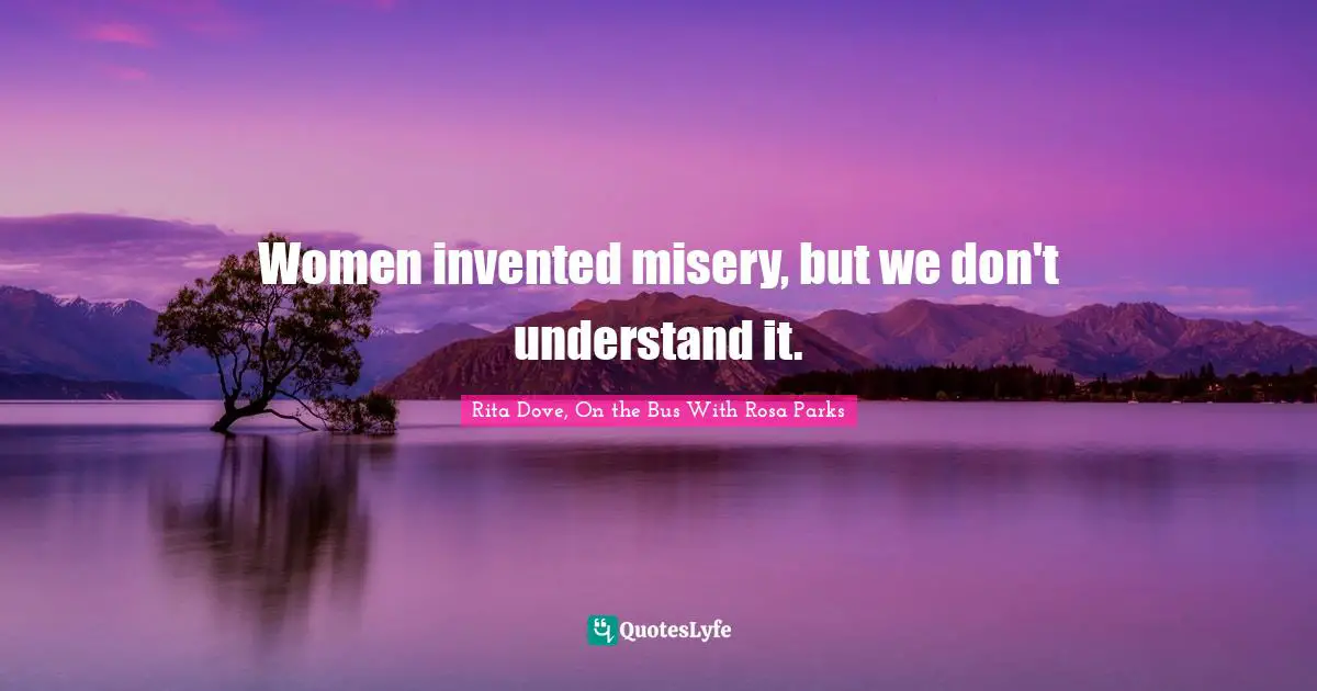 Rosa Parks Quotes: "Women invented misery, but we don't understand it."