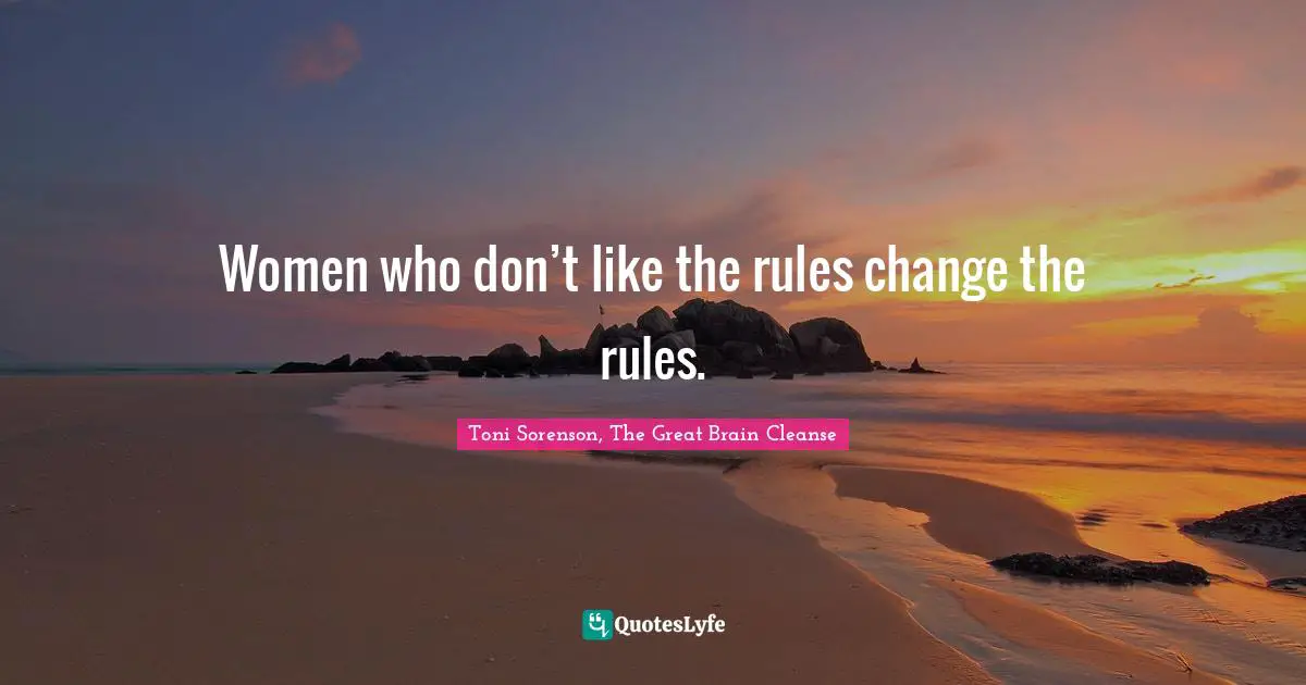 Toni Sorenson, The Great Brain Cleanse Quotes: "Women who don’t like the rules change the rules."