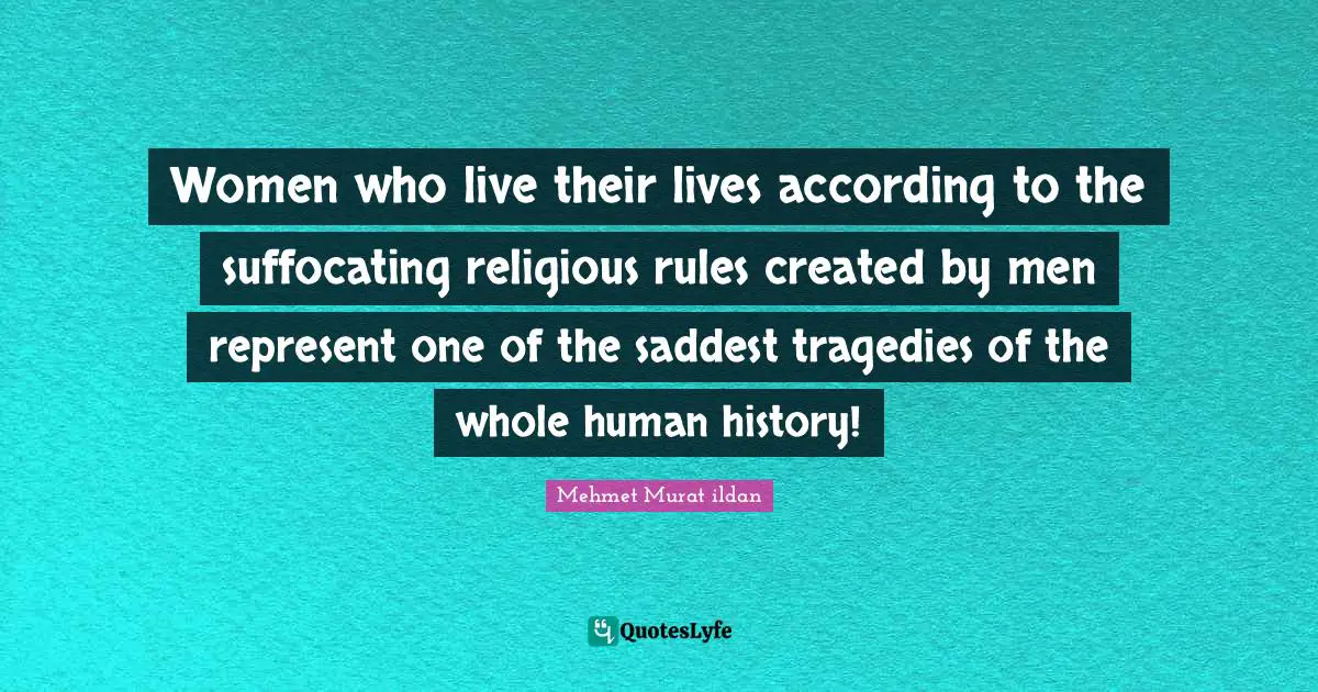 Women who live their lives according to the suffocating religious rules created by men represent one of the saddest tragedies of the whole human history!