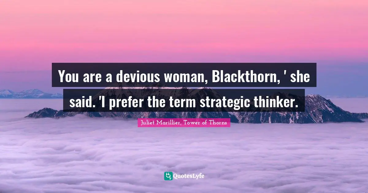 You are a devious woman, Blackthorn, ' she said. 'I prefer the term strategic thinker.