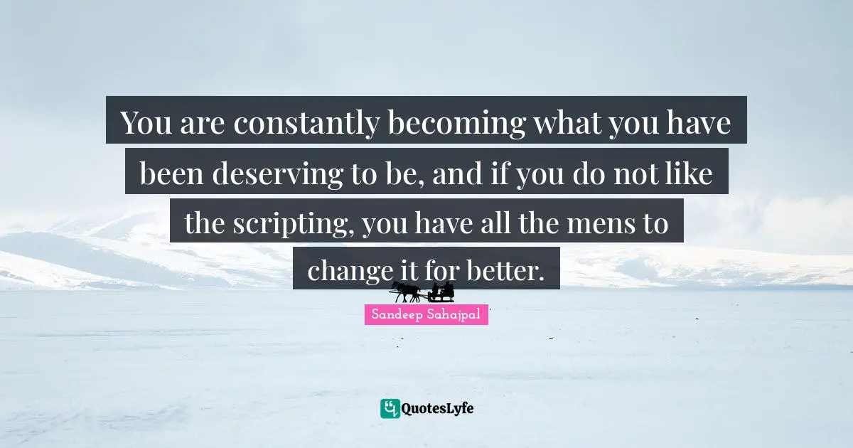 Sandeep Sahajpal Quotes: "You are constantly becoming what you have been deserving to be, and if you do not like the scripting, you have all the mens to change it for better."