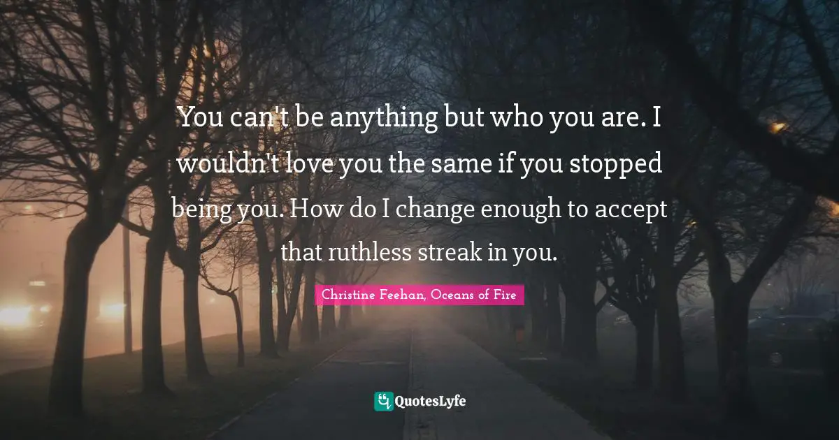 Accept Quotes: "You can't be anything but who you are. I wouldn't love you the same if you stopped being you. How do I change enough to accept that ruthless streak in you."