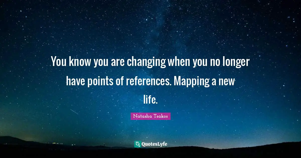 Reference Quotes: "You know you are changing when you no longer have points of references. Mapping a new life."