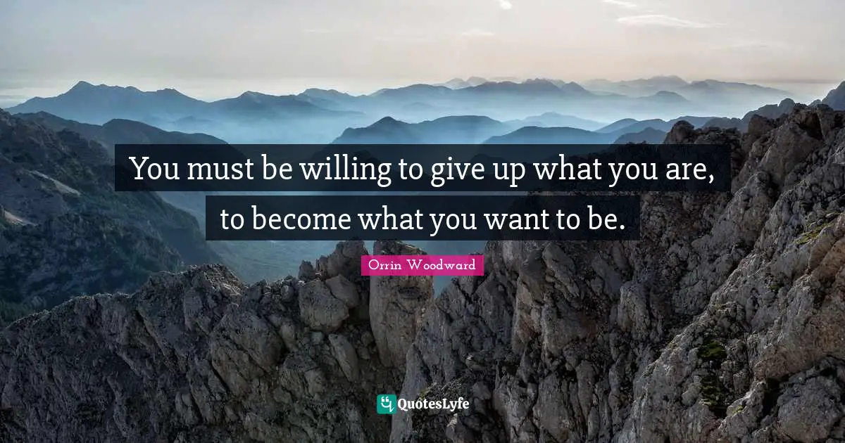 You must be willing to give up what you are, to become what you want to be.