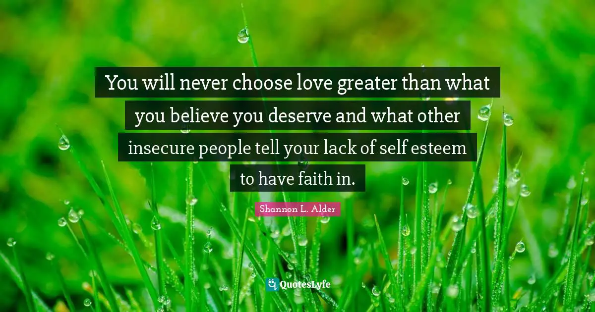 Controlling Quotes: "You will never choose love greater than what you believe you deserve and what other insecure people tell your lack of self esteem to have faith in."