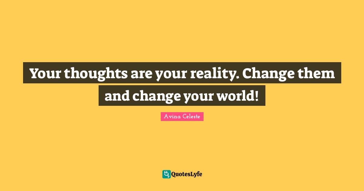 Your thoughts are your reality. Change them and change your world!