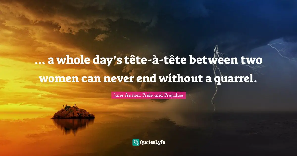 Jane Austen, Pride and Prejudice Quotes: ... a whole day’s tête-à-tête between two women can never end without a quarrel.