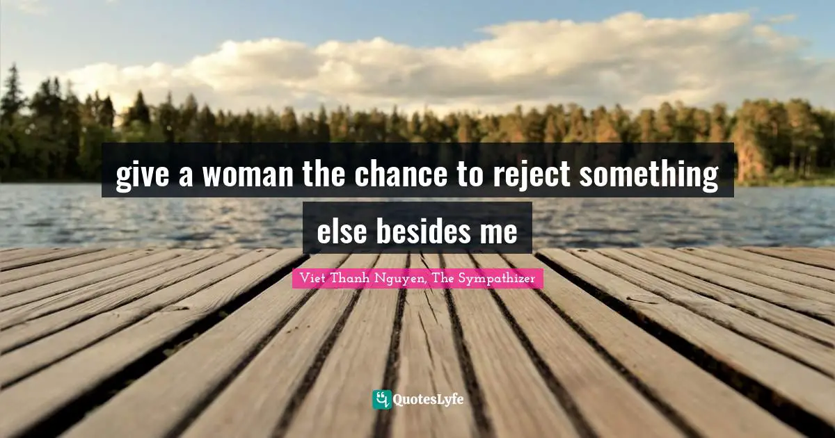 give a woman the chance to reject something else besides me