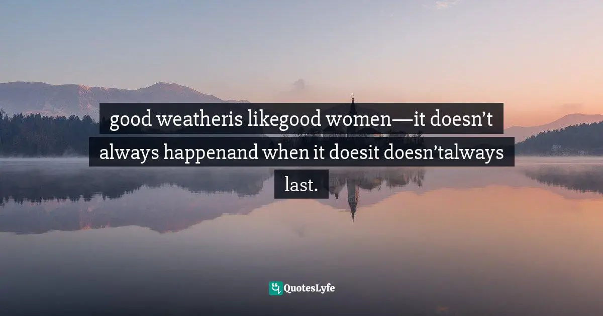good weatheris likegood women—it doesn’t always happenand when it doesit doesn’talways last.