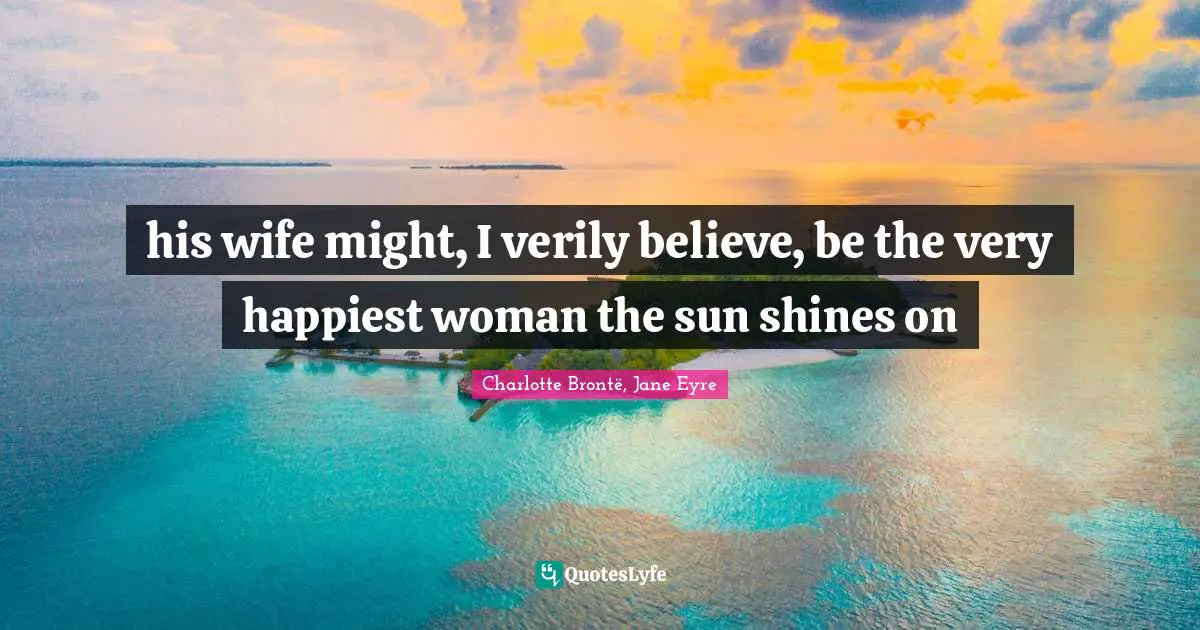 his wife might, I verily believe, be the very happiest woman the sun shines on