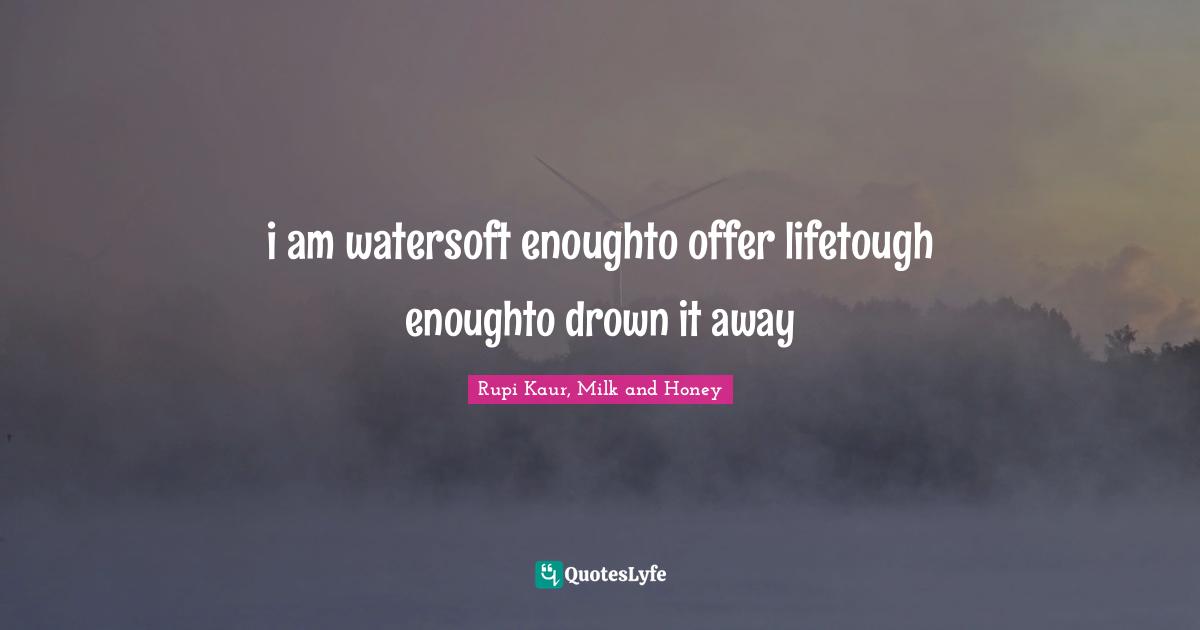 i am watersoft enoughto offer lifetough enoughto drown it away