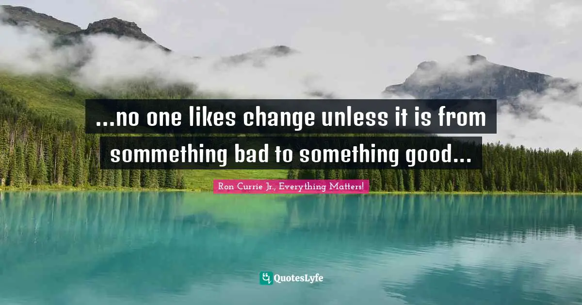 ...no one likes change unless it is from sommething bad to something good...