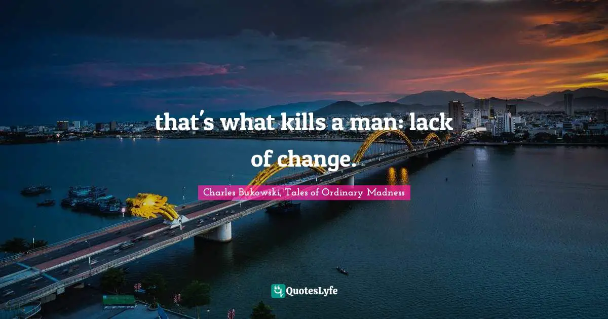 that's what kills a man: lack of change.