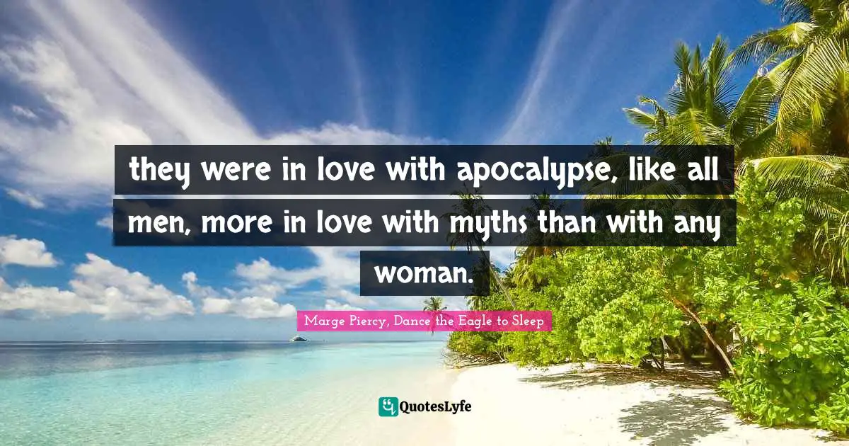 they were in love with apocalypse, like all men, more in love with myths than with any woman.