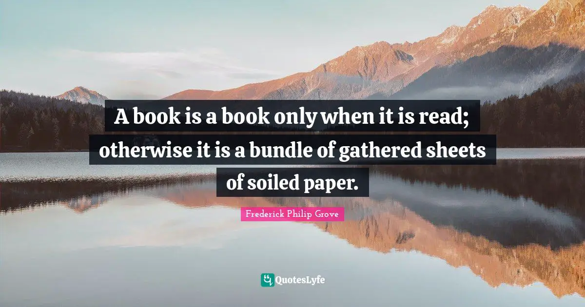 A book is a book only when it is read; otherwise it is a bundle of gathered sheets of soiled paper.