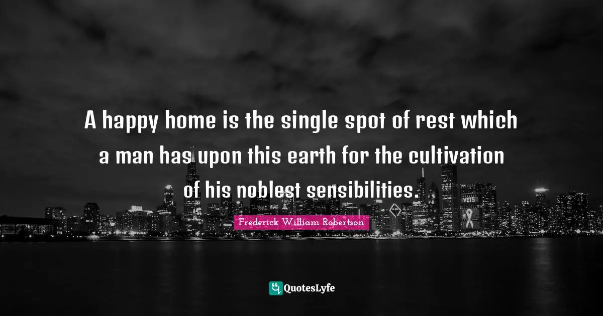 A happy home is the single spot of rest which a man has upon this earth for the cultivation of his noblest sensibilities.
