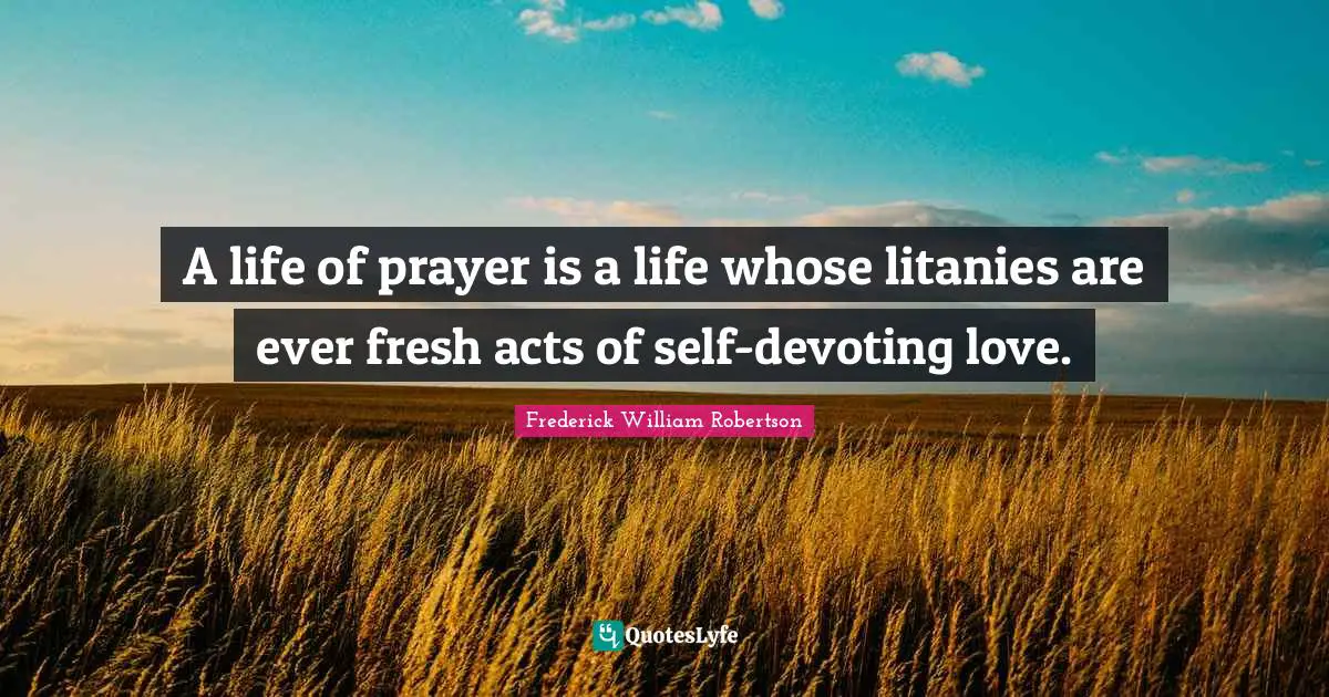 A life of prayer is a life whose litanies are ever fresh acts of self-devoting love.