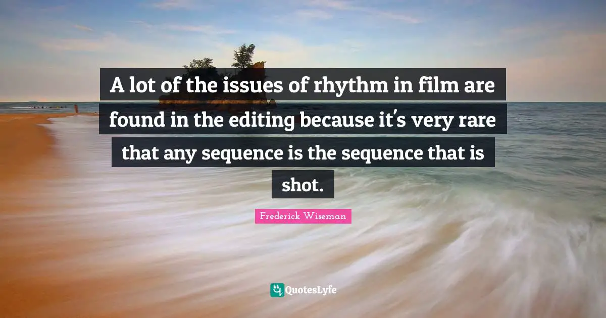 Sequence Quotes: "A lot of the issues of rhythm in film are found in the editing because it's very rare that any sequence is the sequence that is shot."