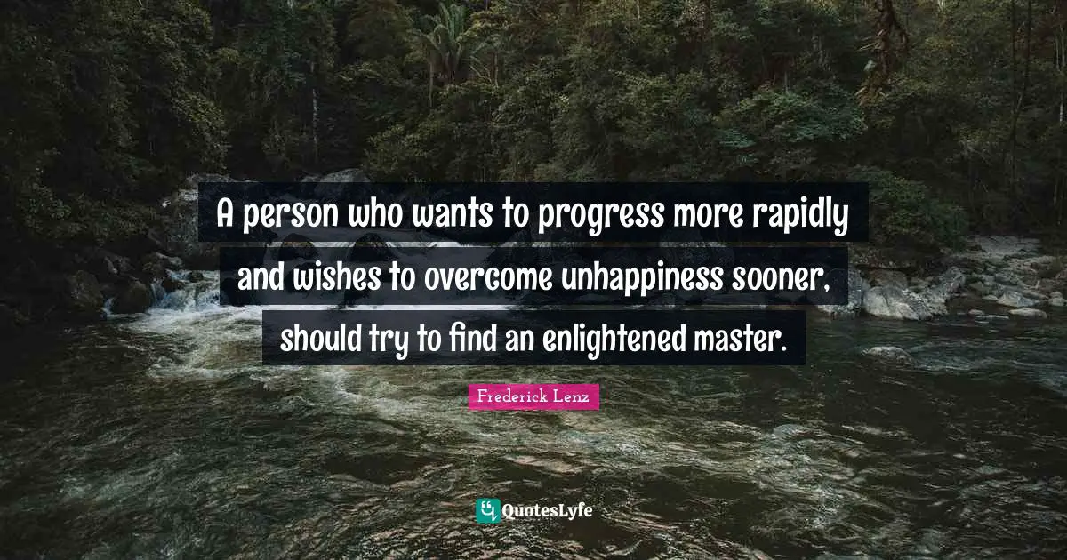 A person who wants to progress more rapidly and wishes to overcome unhappiness sooner, should try to find an enlightened master.
