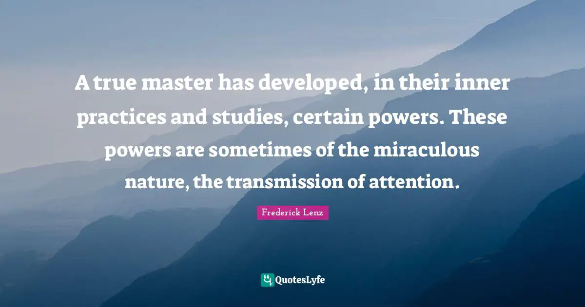 A true master has developed, in their inner practices and studies, certain powers. These powers are sometimes of the miraculous nature, the transmission of attention.
