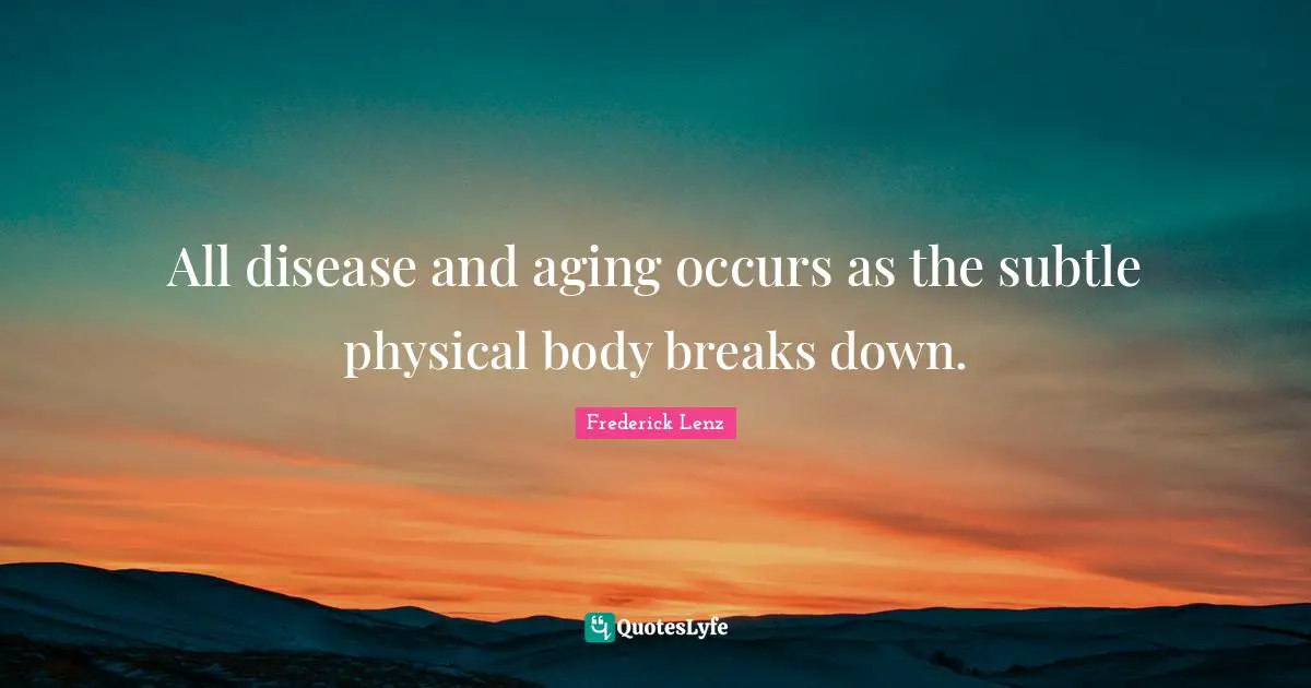 All disease and aging occurs as the subtle physical body breaks down.