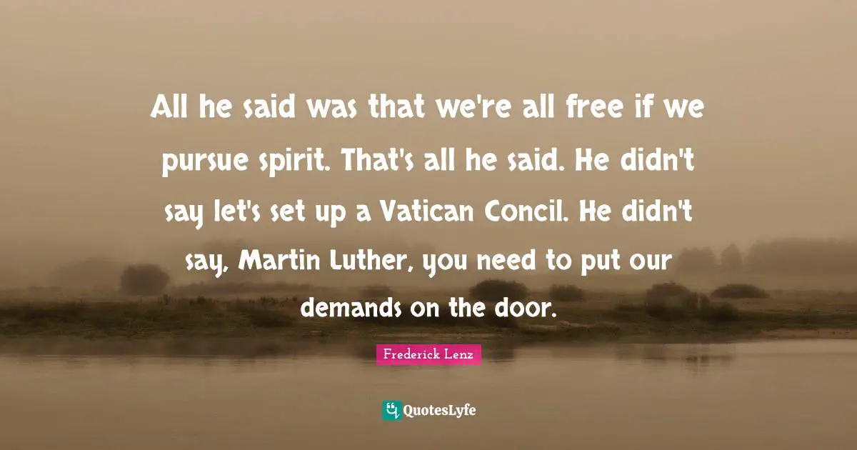 All he said was that we're all free if we pursue spirit. That's all he said. He didn't say let's set up a Vatican Concil. He didn't say, Martin Luther, you need to put our demands on the door.