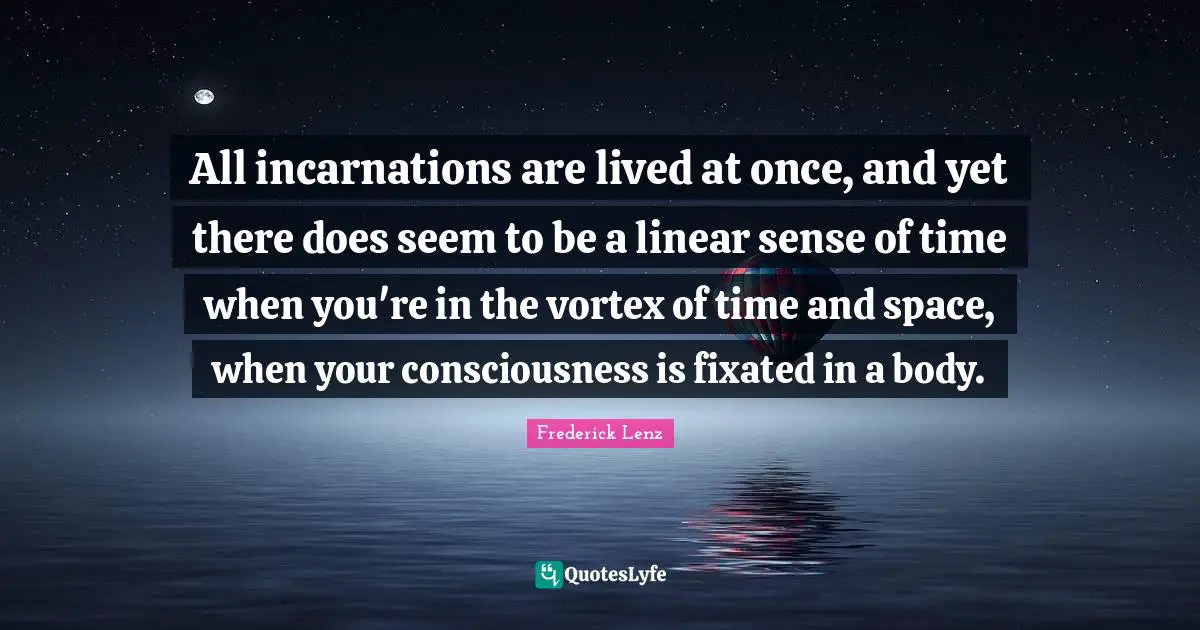 Linear Quotes: "All incarnations are lived at once, and yet there does seem to be a linear sense of time when you're in the vortex of time and space, when your consciousness is fixated in a body."
