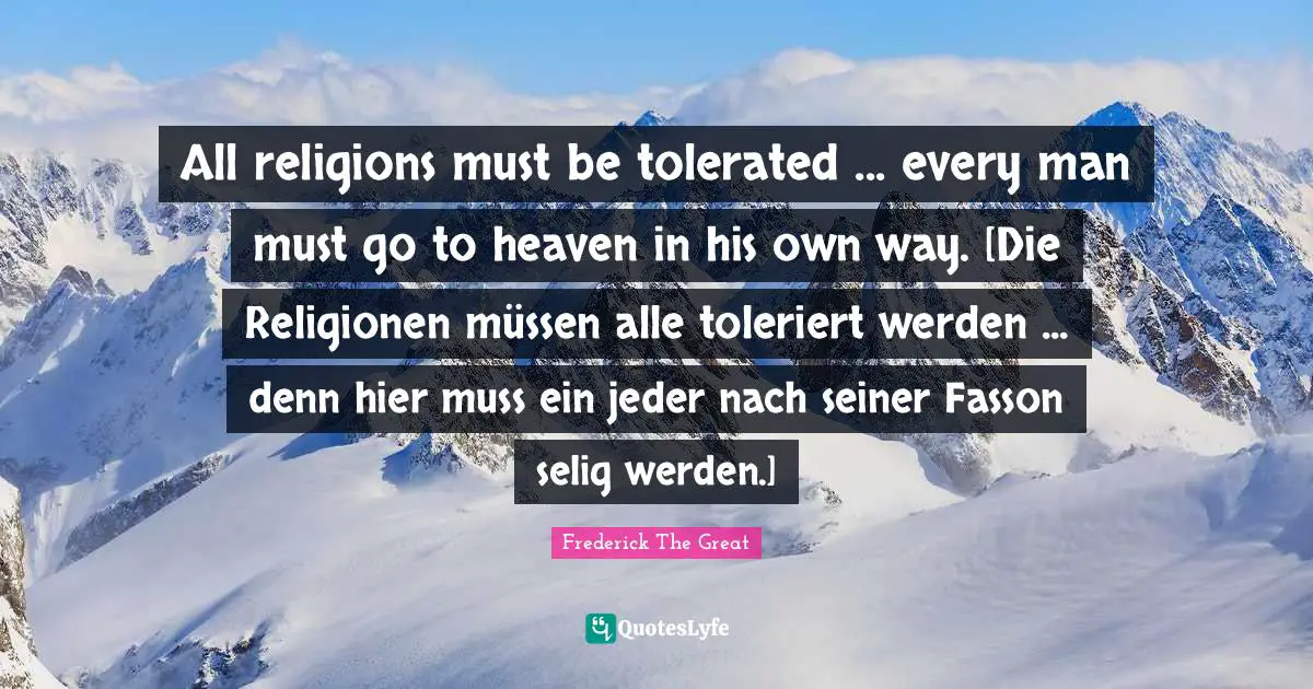 Heaven Quotes: "All religions must be tolerated ... every man must go to heaven in his own way. [Die Religionen müssen alle toleriert werden ... denn hier muss ein jeder nach seiner Fasson selig werden.]"