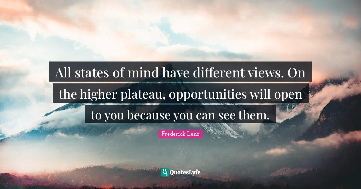 All states of mind have different views. On the higher plateau, opportunities will open to you because you can see them.
